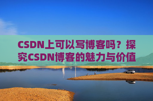 CSDN上可以写博客吗？探究CSDN博客的魅力与价值